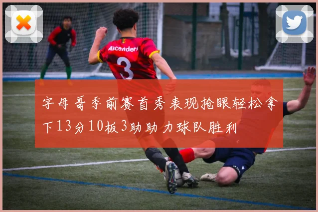 字母哥季前赛首秀表现抢眼轻松拿下13分10板3助助力球队胜利