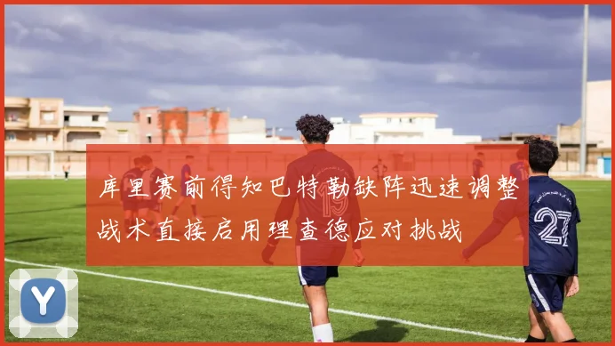 库里赛前得知巴特勒缺阵迅速调整战术直接启用理查德应对挑战