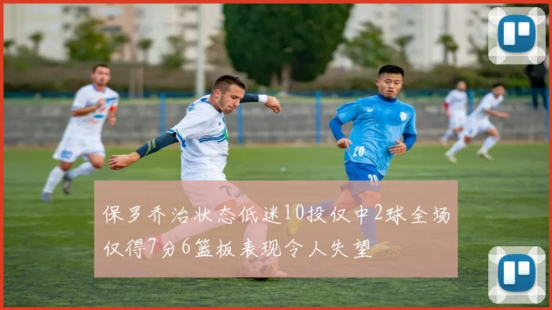 保罗乔治状态低迷10投仅中2球全场仅得7分6篮板表现令人失望