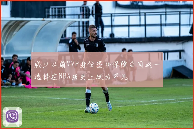 威少以前MVP身份签非保障合同这一选择在NBA历史上极为罕见