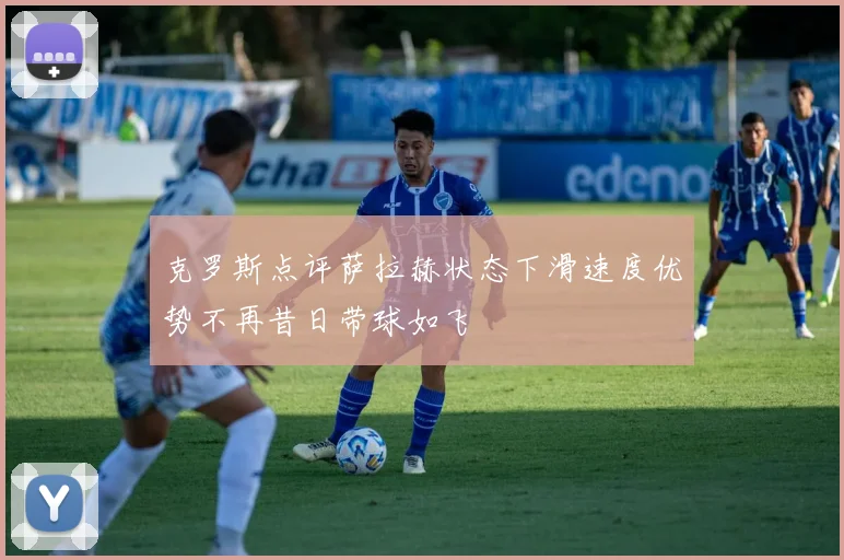 克罗斯点评萨拉赫状态下滑速度优势不再昔日带球如飞