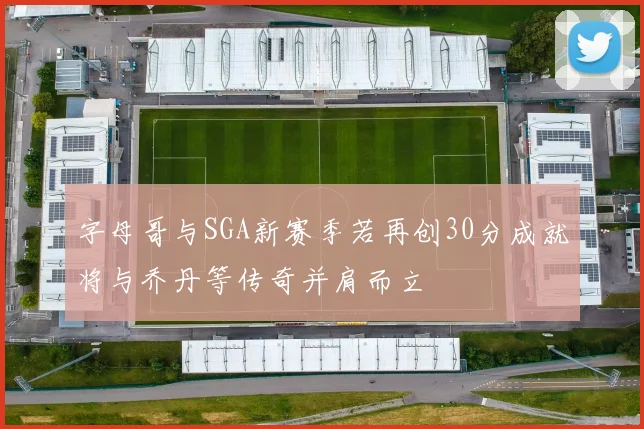 字母哥与SGA新赛季若再创30分成就将与乔丹等传奇并肩而立