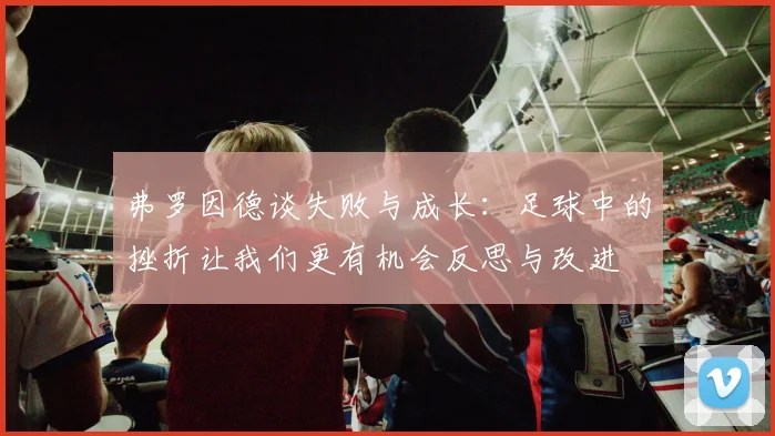弗罗因德谈失败与成长：足球中的挫折让我们更有机会反思与改进