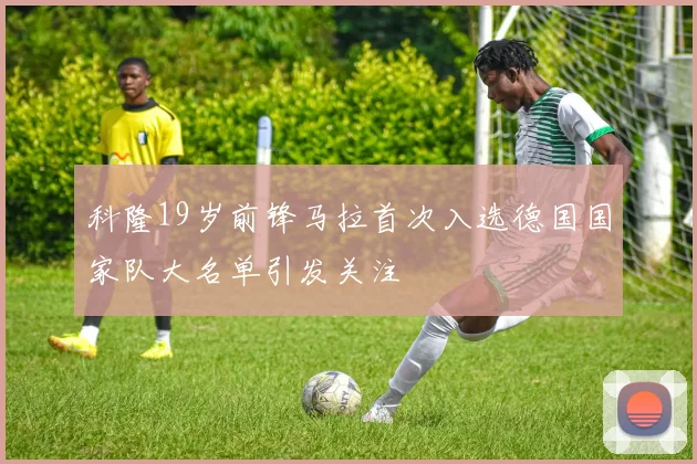 科隆19岁前锋马拉首次入选德国国家队大名单引发关注