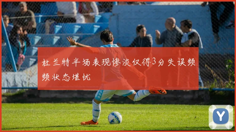 杜兰特半场表现惨淡仅得3分失误频频状态堪忧