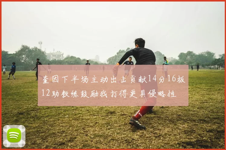 奎因下半场主动出击贡献14分16板12助教练鼓励我打得更具侵略性