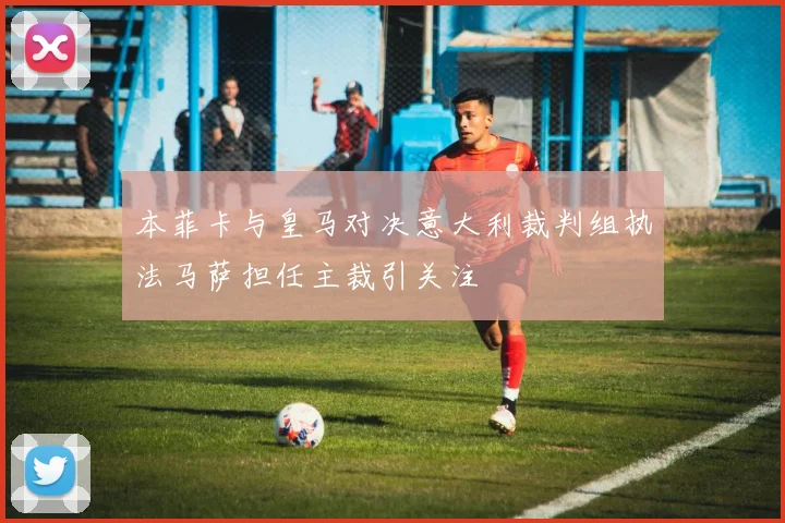 本菲卡与皇马对决意大利裁判组执法马萨担任主裁引关注