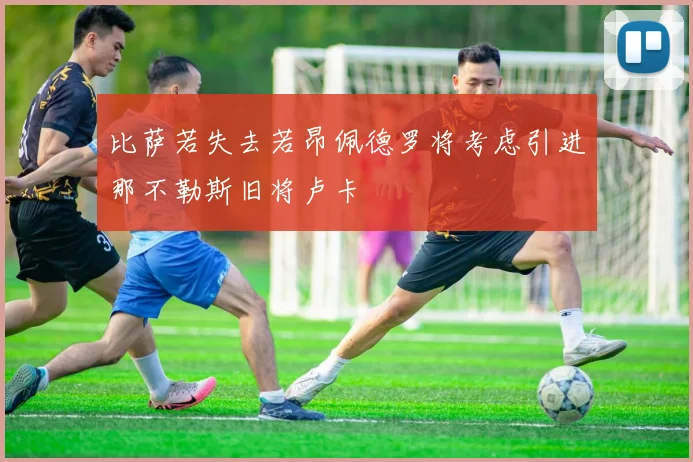 比萨若失去若昂佩德罗将考虑引进那不勒斯旧将卢卡