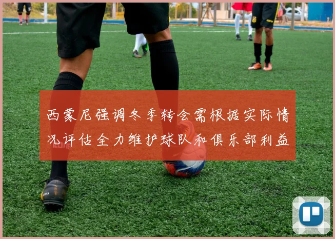 西蒙尼强调冬季转会需根据实际情况评估全力维护球队和俱乐部利益