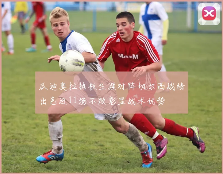 瓜迪奥拉执教生涯对阵切尔西战绩出色近11场不败彰显战术优势