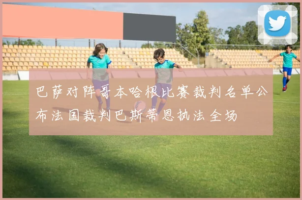 巴萨对阵哥本哈根比赛裁判名单公布法国裁判巴斯蒂恩执法全场