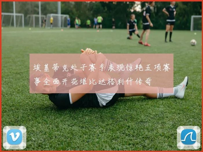 埃基蒂克处子赛季表现惊艳五项赛事全面开花堪比达格利什传奇