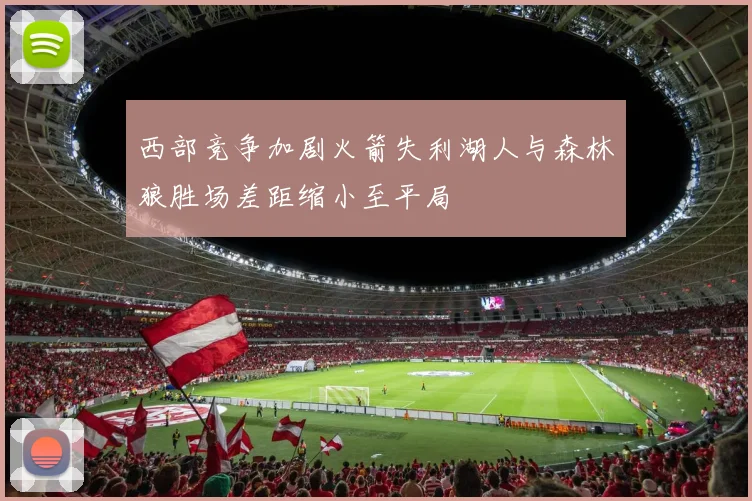 西部竞争加剧火箭失利湖人与森林狼胜场差距缩小至平局