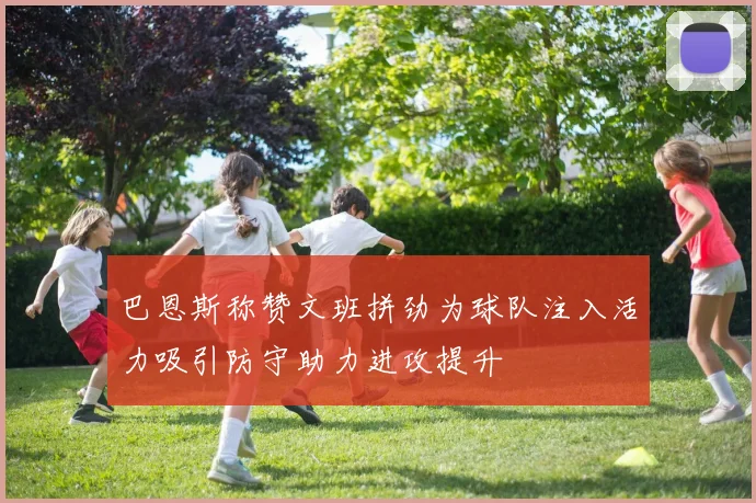 巴恩斯称赞文班拼劲为球队注入活力吸引防守助力进攻提升