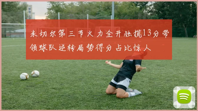 米切尔第三节火力全开独揽13分带领球队逆转局势得分占比惊人