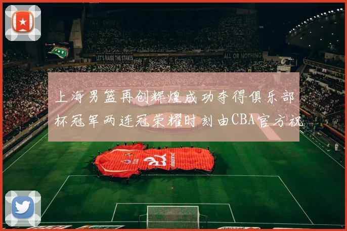上海男篮再创辉煌成功夺得俱乐部杯冠军两连冠荣耀时刻由CBA官方祝贺