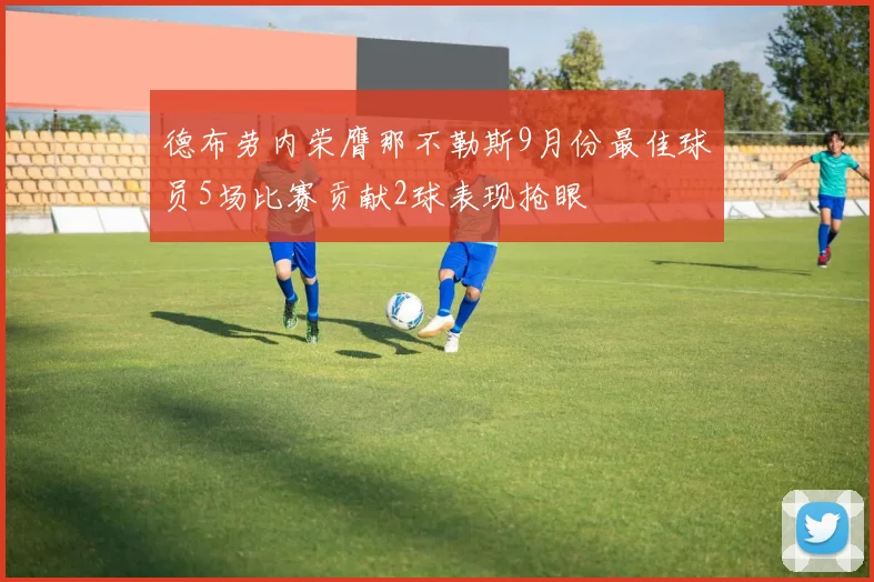 德布劳内荣膺那不勒斯9月份最佳球员5场比赛贡献2球表现抢眼