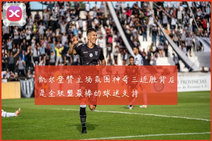 凯尔登赞主场氛围神奇三连胜背后是全联盟最棒的球迷支持