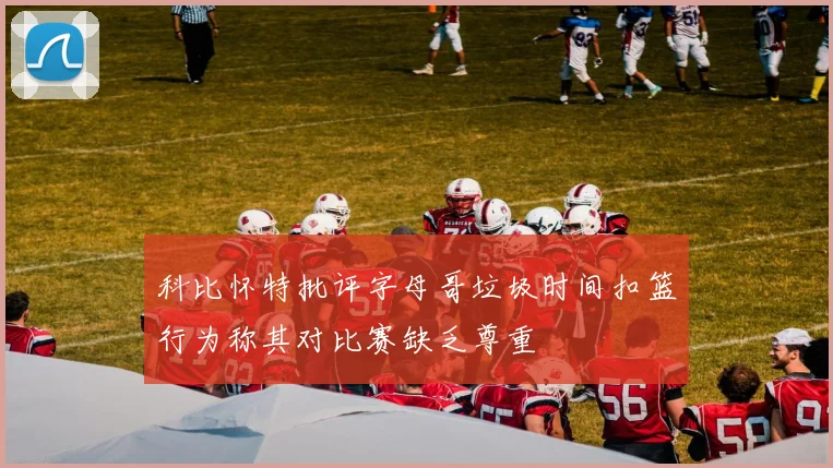 科比怀特批评字母哥垃圾时间扣篮行为称其对比赛缺乏尊重