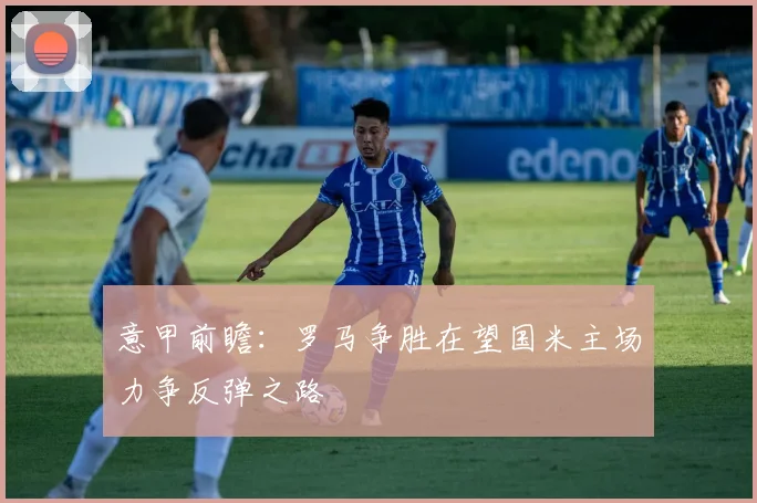 意甲前瞻：罗马争胜在望国米主场力争反弹之路