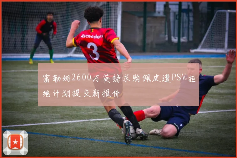 富勒姆2600万英镑求购佩皮遭PSV拒绝计划提交新报价