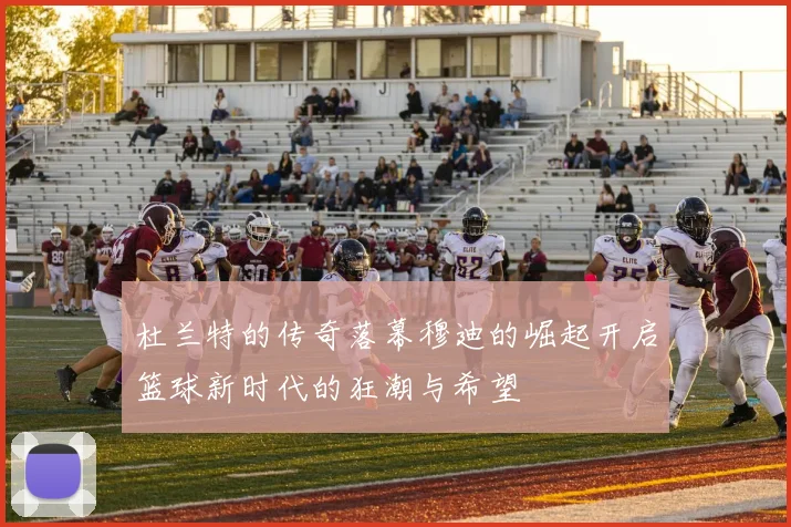 杜兰特的传奇落幕穆迪的崛起开启篮球新时代的狂潮与希望