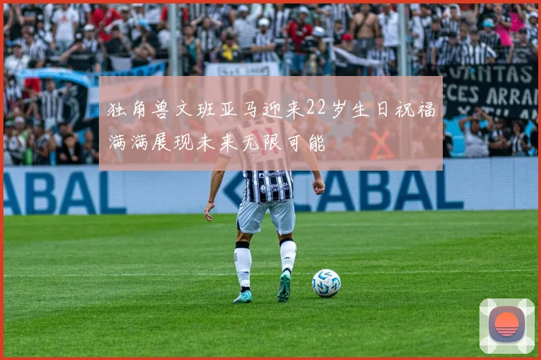 独角兽文班亚马迎来22岁生日祝福满满展现未来无限可能