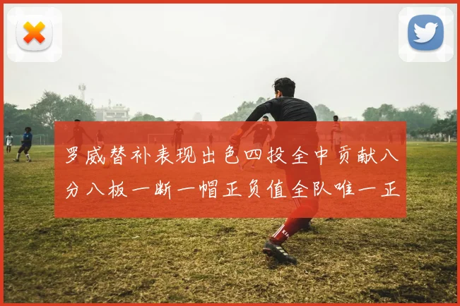 罗威替补表现出色四投全中贡献八分八板一断一帽正负值全队唯一正值