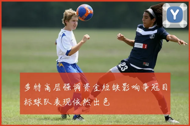多特高层强调资金短缺影响争冠目标球队表现依然出色