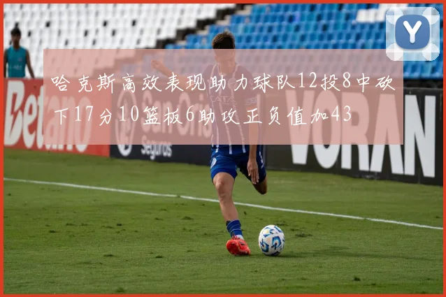 哈克斯高效表现助力球队12投8中砍下17分10篮板6助攻正负值加43