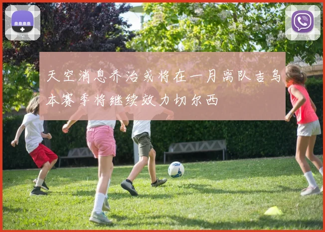 天空消息乔治或将在一月离队吉乌本赛季将继续效力切尔西