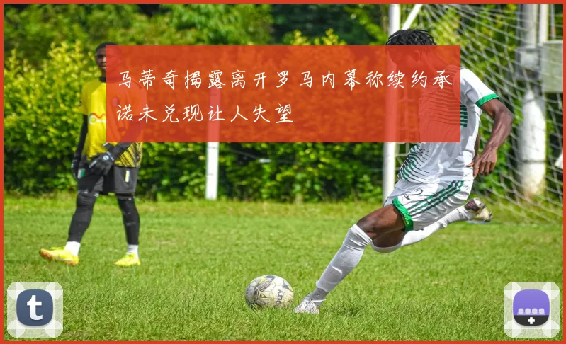 马蒂奇揭露离开罗马内幕称续约承诺未兑现让人失望
