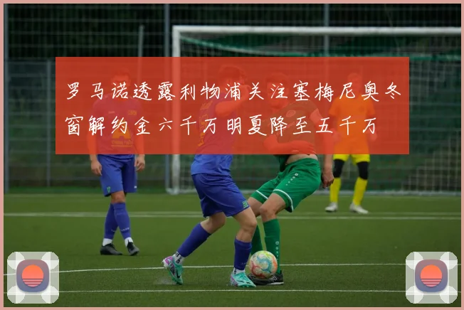 罗马诺透露利物浦关注塞梅尼奥冬窗解约金六千万明夏降至五千万
