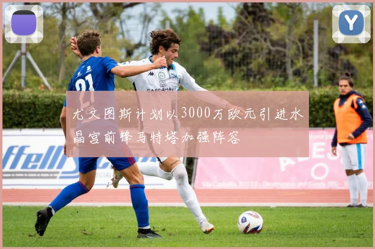 尤文图斯计划以3000万欧元引进水晶宫前锋马特塔加强阵容