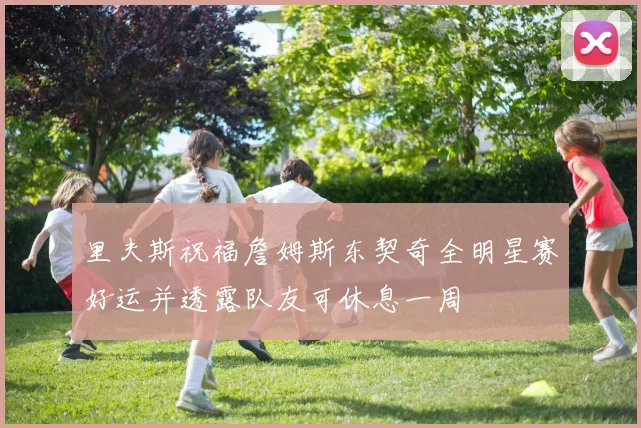 里夫斯祝福詹姆斯东契奇全明星赛好运并透露队友可休息一周