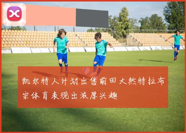凯尔特人计划出售前田大然特拉布宗体育表现出浓厚兴趣