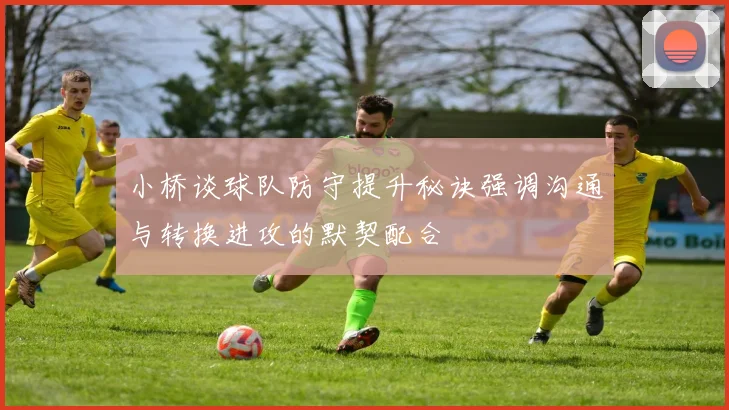 小桥谈球队防守提升秘诀强调沟通与转换进攻的默契配合