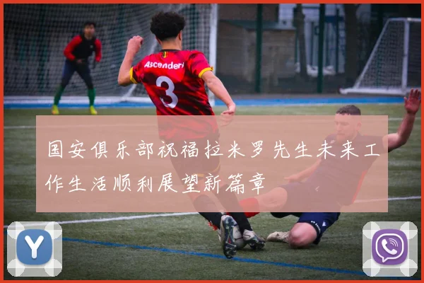国安俱乐部祝福拉米罗先生未来工作生活顺利展望新篇章