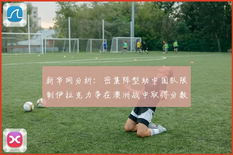 新华网分析：密集阵型助中国队限制伊拉克力争在澳洲战中取得分数