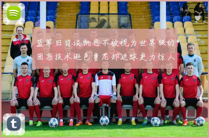 蓝军旧将谈凯恩不被视为世界级的困惑技术逊色鲁尼却进球更为惊人