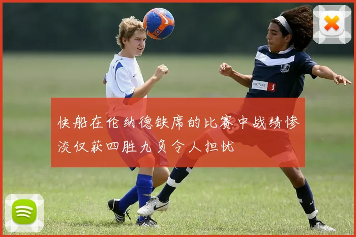 快船在伦纳德缺席的比赛中战绩惨淡仅获四胜九负令人担忧