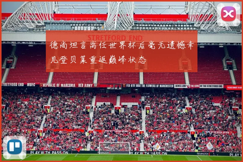 德尚坦言离任世界杯后毫无遗憾幸见登贝莱重返巅峰状态