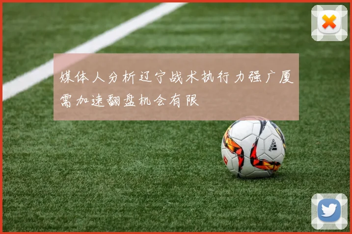 媒体人分析辽宁战术执行力强广厦需加速翻盘机会有限