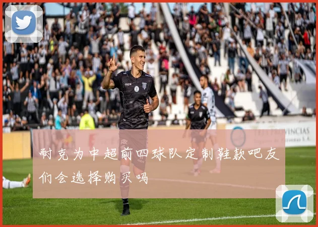 耐克为中超前四球队定制鞋款吧友们会选择购买吗
