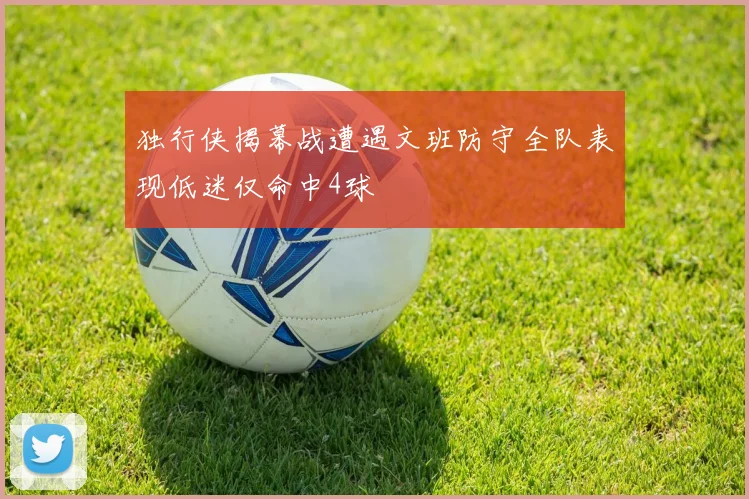 独行侠揭幕战遭遇文班防守全队表现低迷仅命中4球
