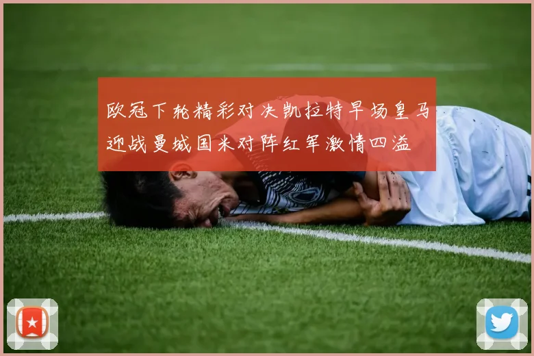 欧冠下轮精彩对决凯拉特早场皇马迎战曼城国米对阵红军激情四溢