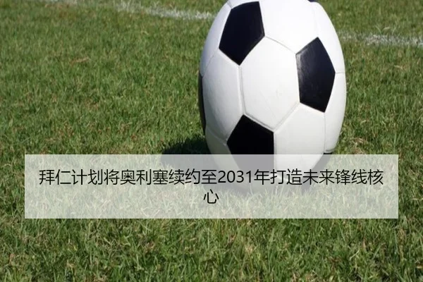 拜仁计划将奥利塞续约至2031年打造未来锋线核心（leyu）