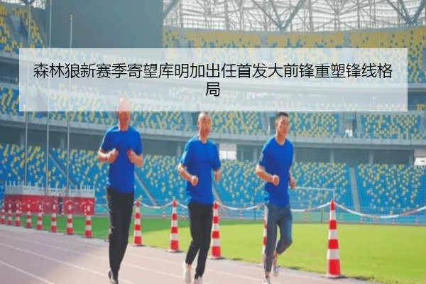 森林狼新赛季寄望库明加出任首发大前锋重塑锋线格局 | leyu